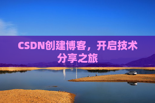CSDN创建博客,开启技术分享之旅 CSDN创建博客,开启技术分享之旅
